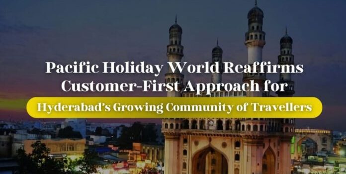 Pacific Holiday World Reaffirms Customer-First Approach for Hyderabad’s Growing Community of Travellers